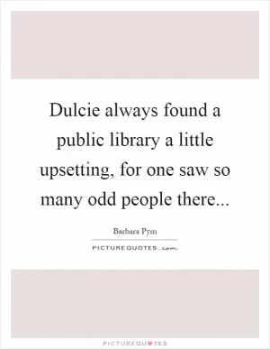Dulcie always found a public library a little upsetting, for one saw so many odd people there Picture Quote #1