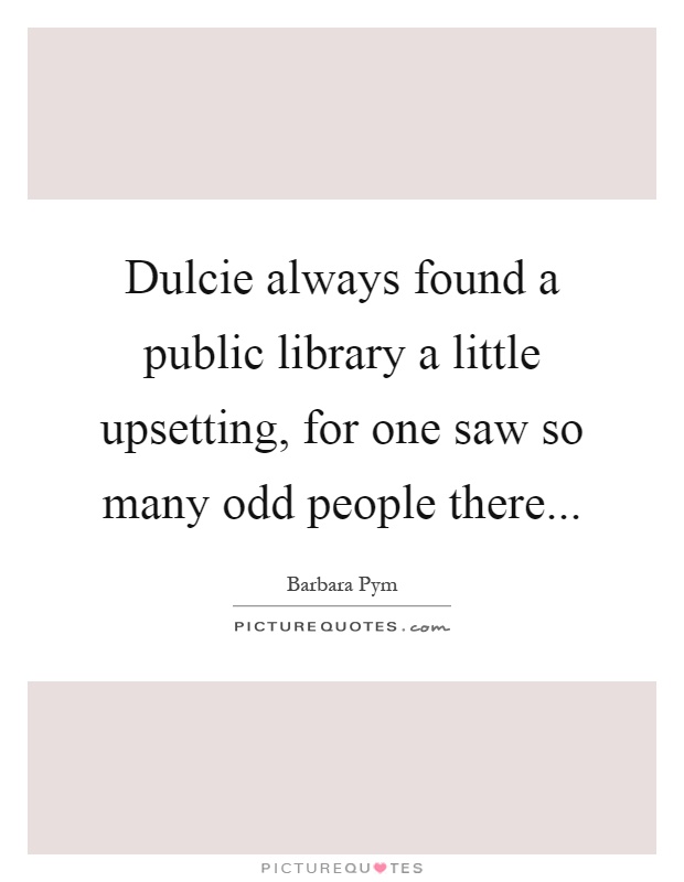 Dulcie always found a public library a little upsetting, for one saw so many odd people there Picture Quote #1