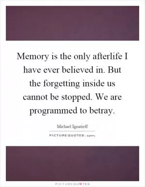 Memory is the only afterlife I have ever believed in. But the forgetting inside us cannot be stopped. We are programmed to betray Picture Quote #1