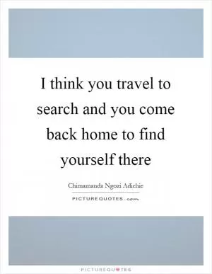 I think you travel to search and you come back home to find yourself there Picture Quote #1