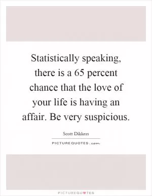 Statistically speaking, there is a 65 percent chance that the love of your life is having an affair. Be very suspicious Picture Quote #1