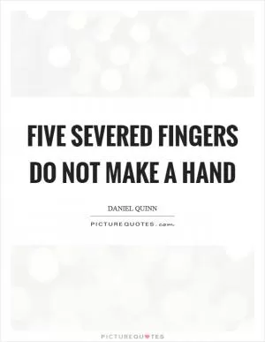 Five severed fingers do not make a hand Picture Quote #1