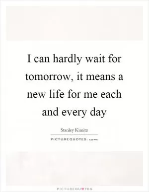I can hardly wait for tomorrow, it means a new life for me each and every day Picture Quote #1