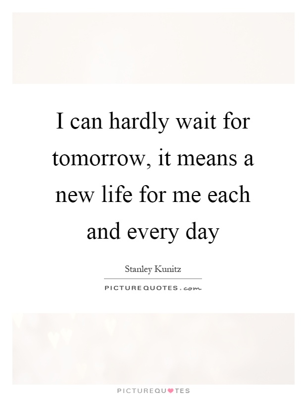 I can hardly wait for tomorrow, it means a new life for me each and every day Picture Quote #1