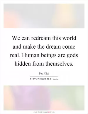 We can redream this world and make the dream come real. Human beings are gods hidden from themselves Picture Quote #1