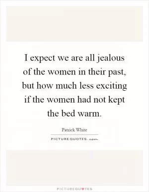 I expect we are all jealous of the women in their past, but how much less exciting if the women had not kept the bed warm Picture Quote #1