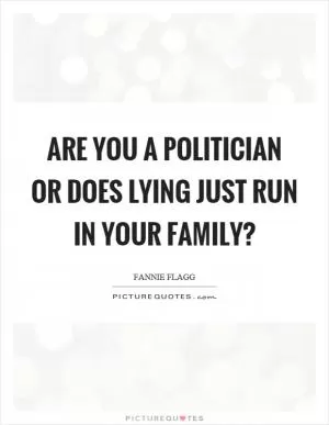 Are you a politician or does lying just run in your family? Picture Quote #1
