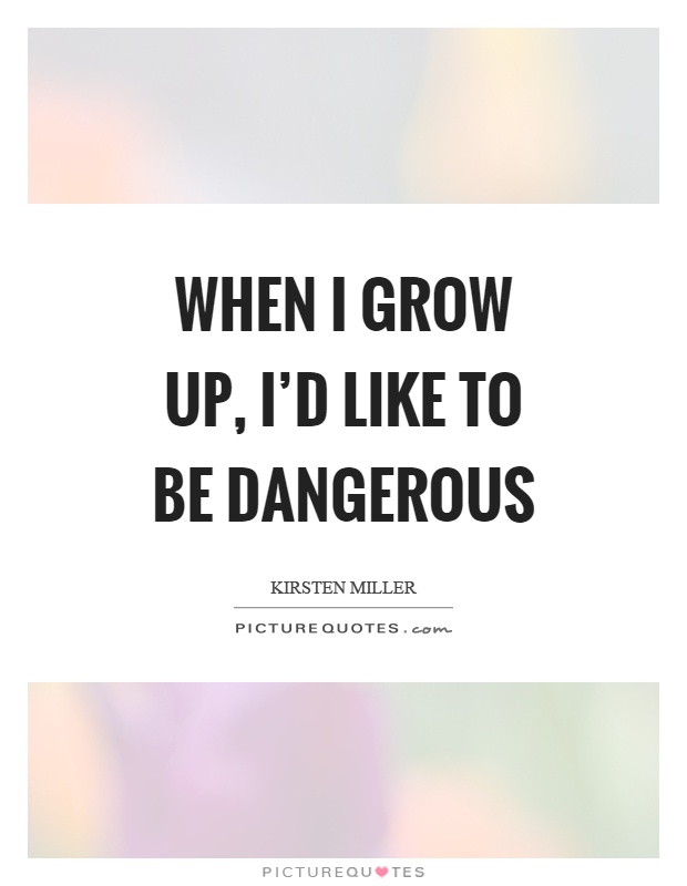 When I grow up, I'd like to be dangerous Picture Quote #1