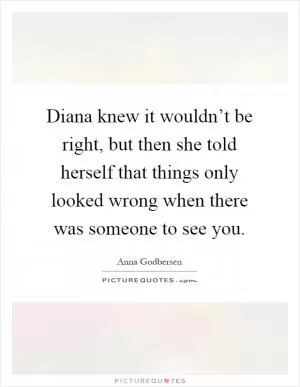 Diana knew it wouldn’t be right, but then she told herself that things only looked wrong when there was someone to see you Picture Quote #1