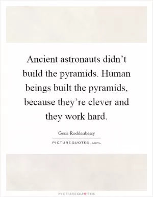Ancient astronauts didn’t build the pyramids. Human beings built the pyramids, because they’re clever and they work hard Picture Quote #1