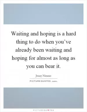 Waiting and hoping is a hard thing to do when you’ve already been waiting and hoping for almost as long as you can bear it Picture Quote #1