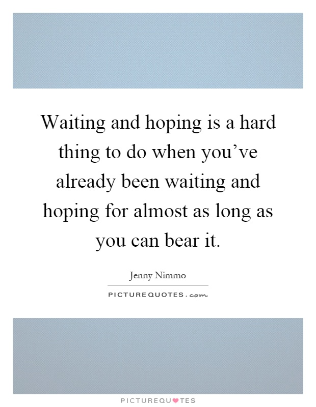 Waiting and hoping is a hard thing to do when you've already been waiting and hoping for almost as long as you can bear it Picture Quote #1