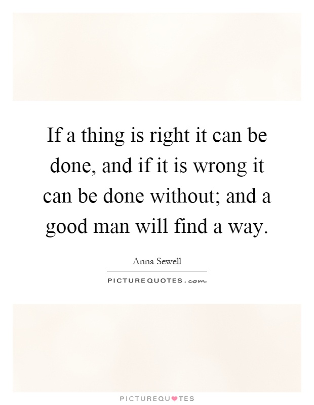 If a thing is right it can be done, and if it is wrong it can be done without; and a good man will find a way Picture Quote #1