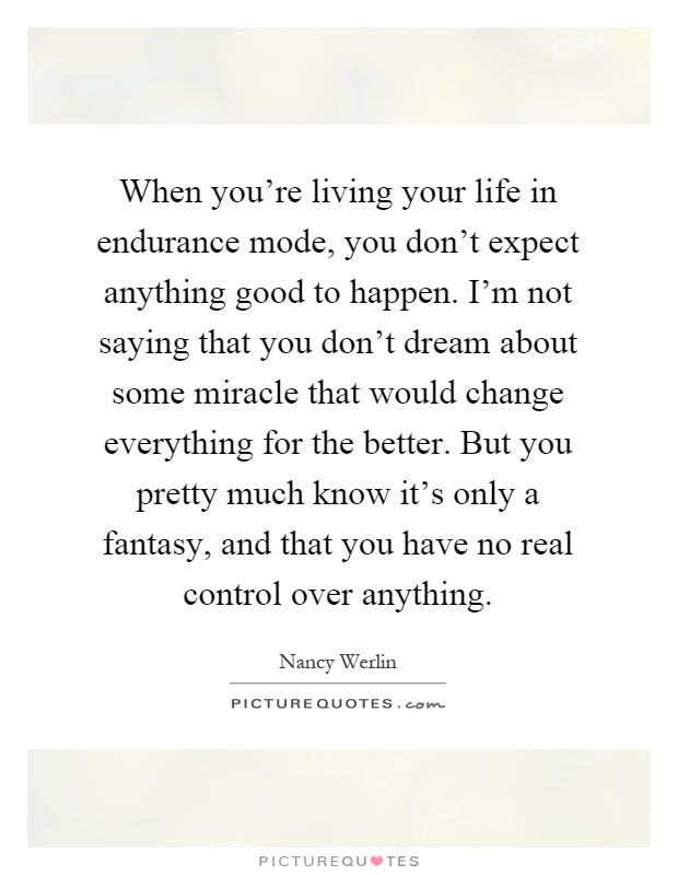 When you're living your life in endurance mode, you don't expect anything good to happen. I'm not saying that you don't dream about some miracle that would change everything for the better. But you pretty much know it's only a fantasy, and that you have no real control over anything Picture Quote #1