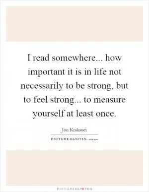 I read somewhere... how important it is in life not necessarily to be strong, but to feel strong... to measure yourself at least once Picture Quote #1