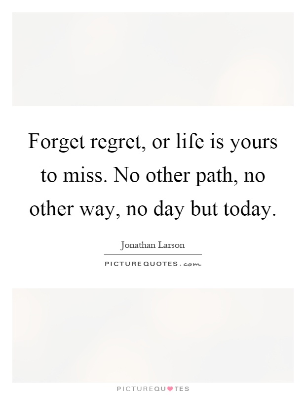 Forget regret, or life is yours to miss. No other path, no other way, no day but today Picture Quote #1