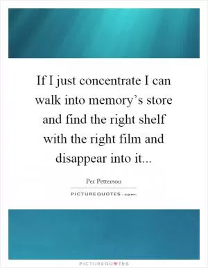 If I just concentrate I can walk into memory’s store and find the right shelf with the right film and disappear into it Picture Quote #1