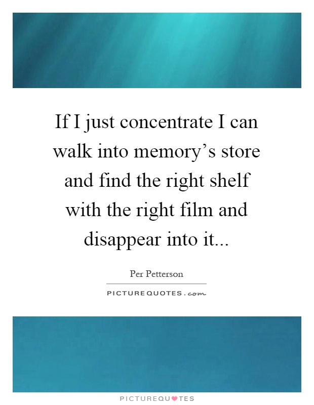If I just concentrate I can walk into memory's store and find the right shelf with the right film and disappear into it Picture Quote #1