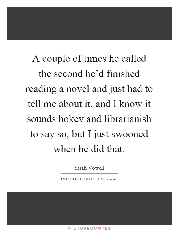 A couple of times he called the second he'd finished reading a novel and just had to tell me about it, and I know it sounds hokey and librarianish to say so, but I just swooned when he did that Picture Quote #1