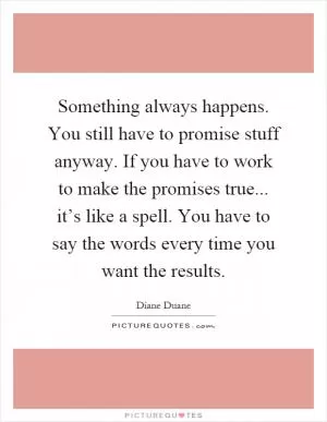 Something always happens. You still have to promise stuff anyway. If you have to work to make the promises true... it’s like a spell. You have to say the words every time you want the results Picture Quote #1