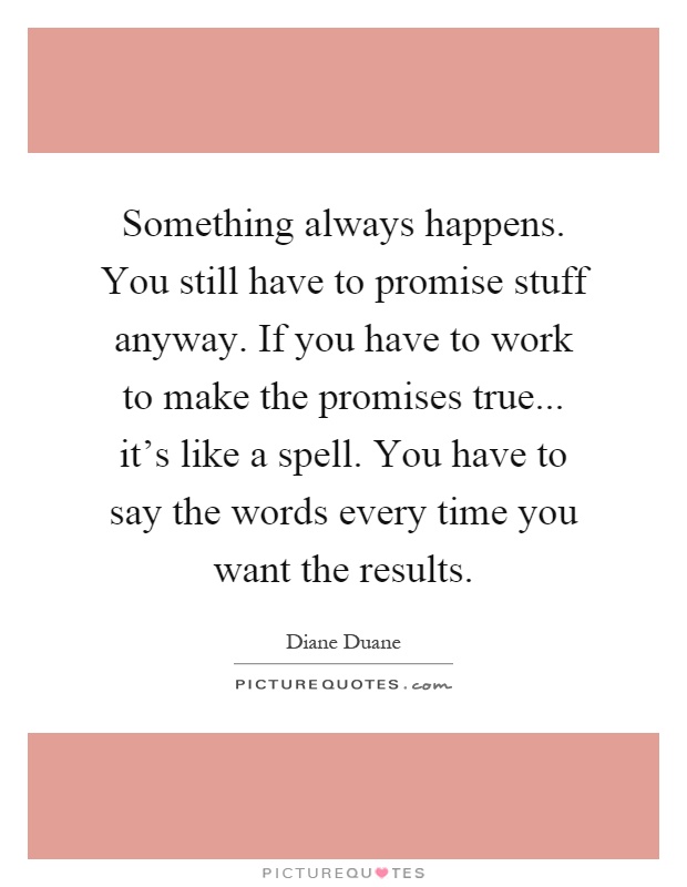 Something always happens. You still have to promise stuff anyway. If you have to work to make the promises true... it's like a spell. You have to say the words every time you want the results Picture Quote #1