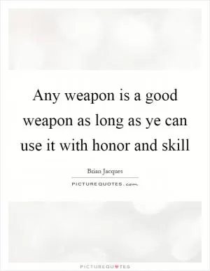 Any weapon is a good weapon as long as ye can use it with honor and skill Picture Quote #1