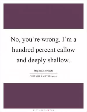 No, you’re wrong. I’m a hundred percent callow and deeply shallow Picture Quote #1