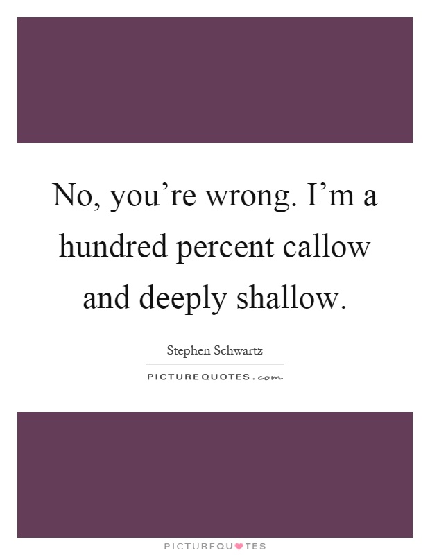 No, you're wrong. I'm a hundred percent callow and deeply shallow Picture Quote #1