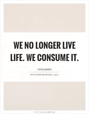 We no longer live life. We consume it Picture Quote #1