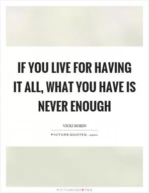If you live for having it all, what you have is never enough Picture Quote #1