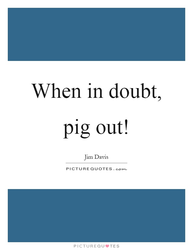 When in doubt, pig out! Picture Quote #1