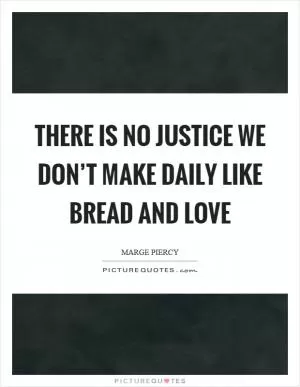 There is no justice we don’t make daily like bread and love Picture Quote #1