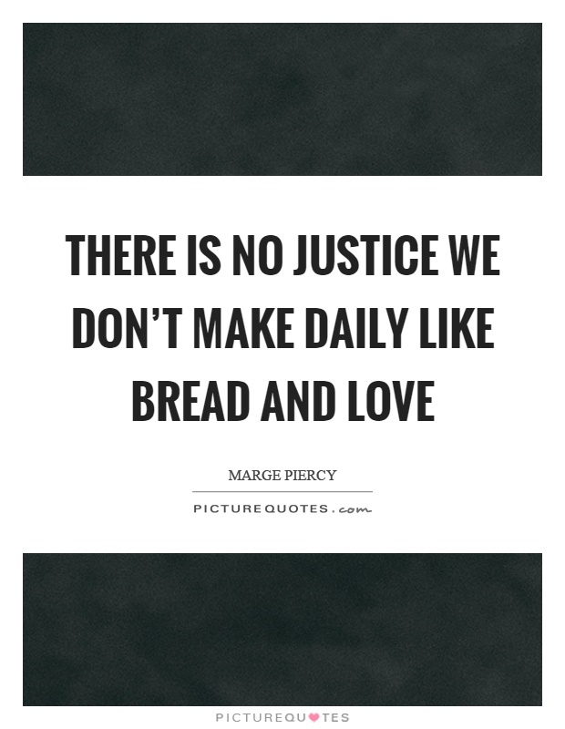 There is no justice we don't make daily like bread and love Picture Quote #1