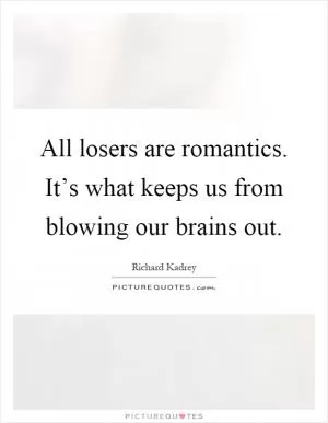 All losers are romantics. It’s what keeps us from blowing our brains out Picture Quote #1