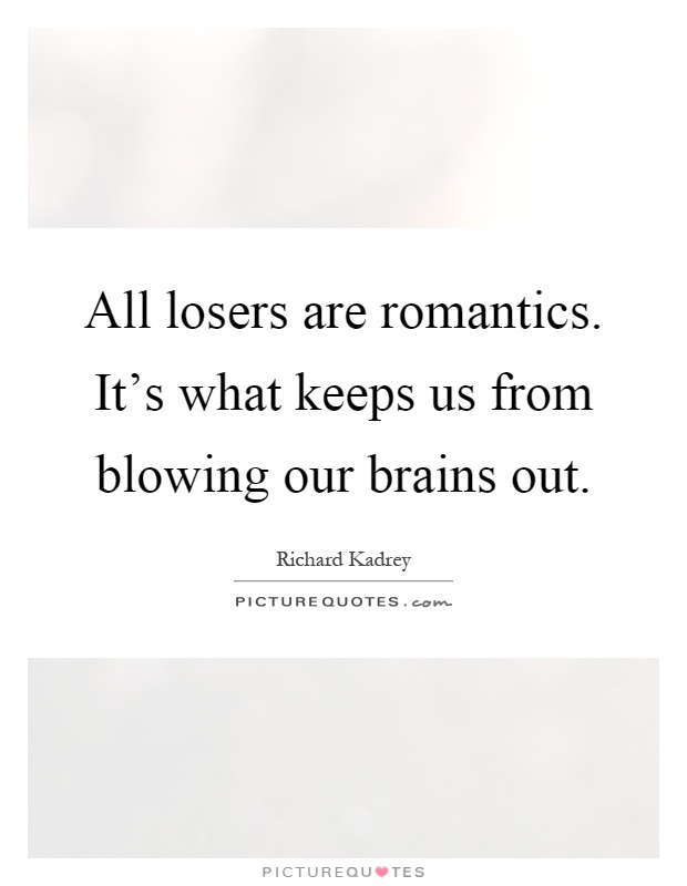 All losers are romantics. It's what keeps us from blowing our brains out Picture Quote #1