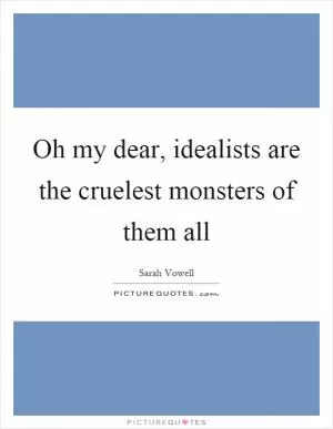 Oh my dear, idealists are the cruelest monsters of them all Picture Quote #1
