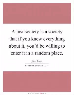 A just society is a society that if you knew everything about it, you’d be willing to enter it in a random place Picture Quote #1