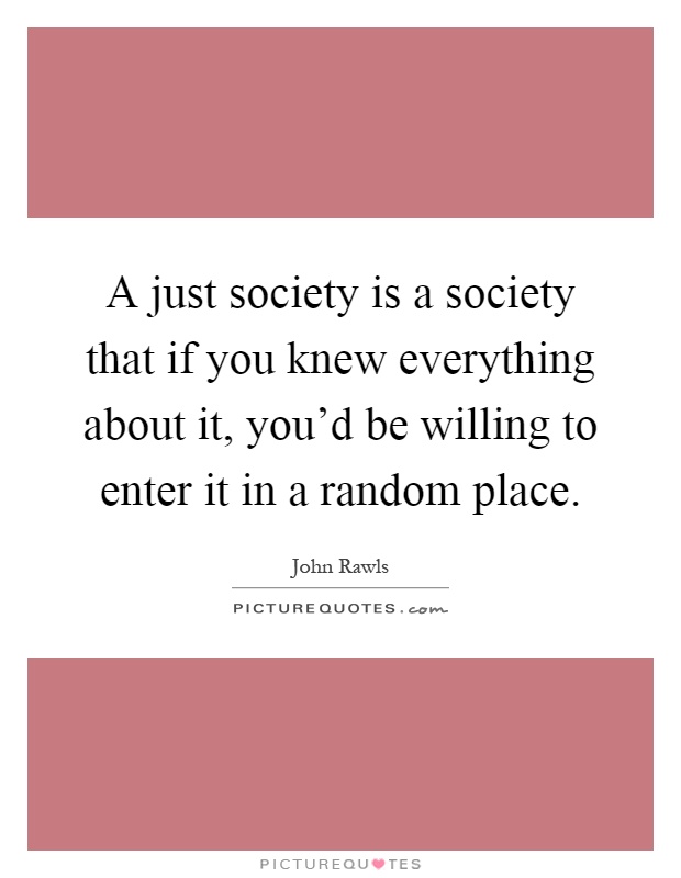 A just society is a society that if you knew everything about it, you'd be willing to enter it in a random place Picture Quote #1