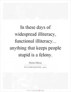 In these days of widespread illiteracy, functional illiteracy... anything that keeps people stupid is a felony Picture Quote #1
