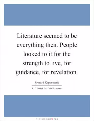 Literature seemed to be everything then. People looked to it for the strength to live, for guidance, for revelation Picture Quote #1
