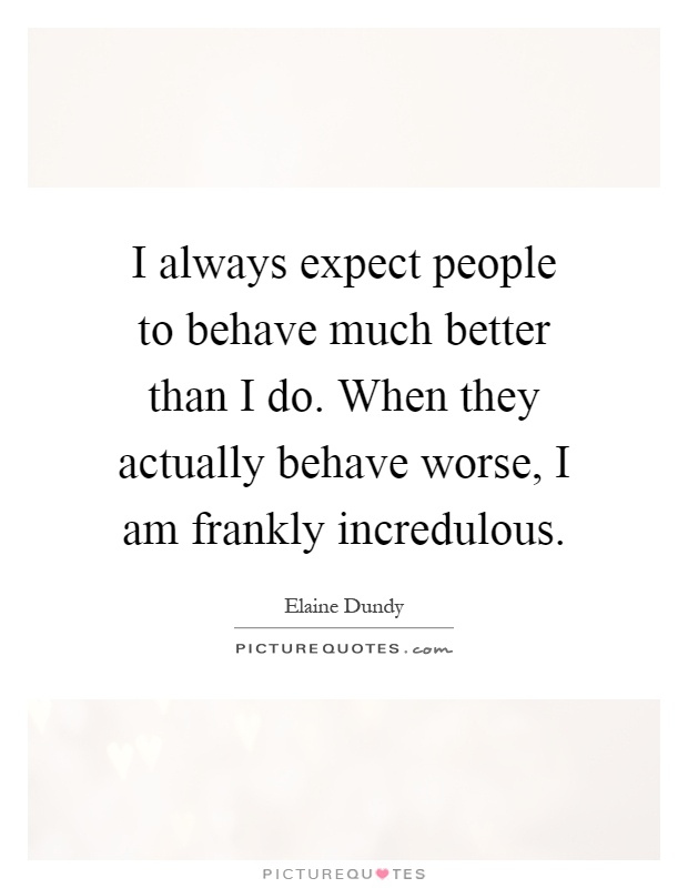 I always expect people to behave much better than I do. When they actually behave worse, I am frankly incredulous Picture Quote #1