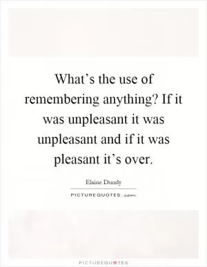 What’s the use of remembering anything? If it was unpleasant it was unpleasant and if it was pleasant it’s over Picture Quote #1