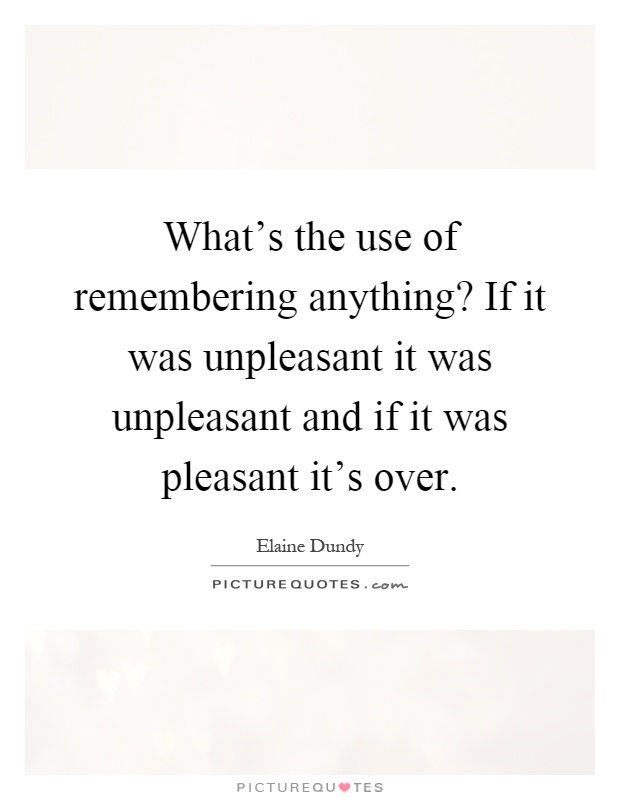 What's the use of remembering anything? If it was unpleasant it was unpleasant and if it was pleasant it's over Picture Quote #1