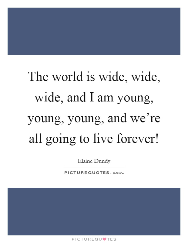 The world is wide, wide, wide, and I am young, young, young, and we're all going to live forever! Picture Quote #1