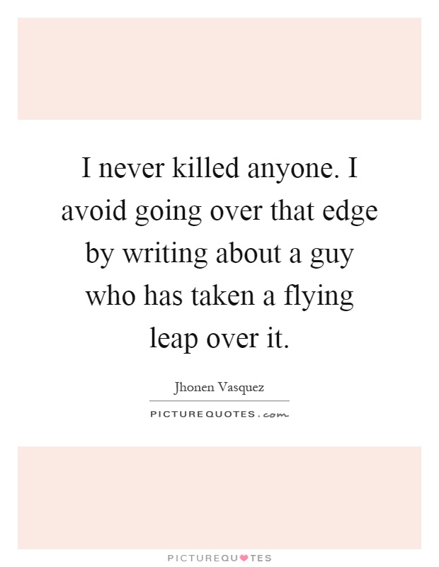 I never killed anyone. I avoid going over that edge by writing about a guy who has taken a flying leap over it Picture Quote #1