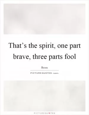 That’s the spirit, one part brave, three parts fool Picture Quote #1