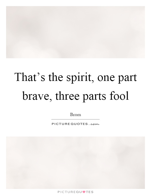 That's the spirit, one part brave, three parts fool Picture Quote #1