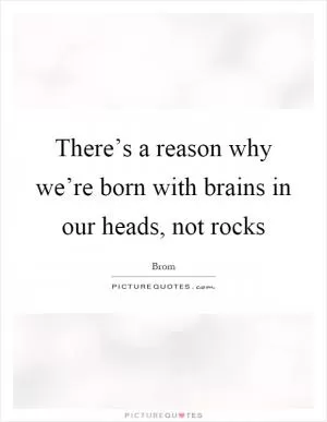 There’s a reason why we’re born with brains in our heads, not rocks Picture Quote #1