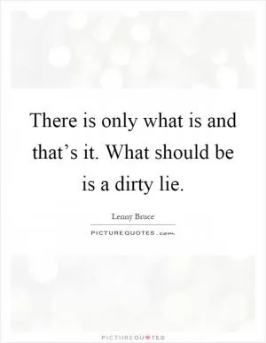 There is only what is and that’s it. What should be is a dirty lie Picture Quote #1