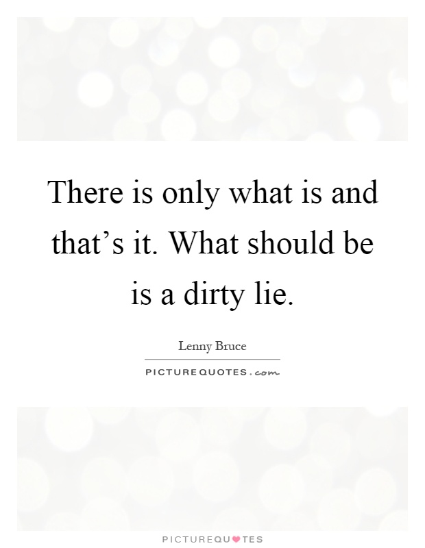 There is only what is and that's it. What should be is a dirty lie Picture Quote #1